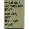 What Do I Do with My Life?: Serving God Through Work by Kenneth A. Baker