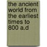 the Ancient World from the Earliest Times to 800 A.D