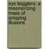 Eye Bogglers: A Mesmerizing Mass of Amazing Illusions