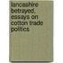Lancashire Betrayed,  Essays on Cotton Trade Politics