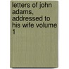 Letters of John Adams, Addressed to His Wife Volume 1 by John Adams
