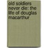 Old Soldiers Never Die: The Life Of Douglas Macarthur