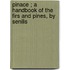 Pinace ; A Handbook of the Firs and Pines, by Senilis