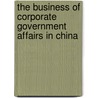 The Business of Corporate Government Affairs in China door Yi-Ru Regina Chen