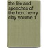 The Life and Speeches of the Hon. Henry Clay Volume 1