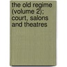 The Old Regime (Volume 2); Court, Salons And Theatres by Elliot Jackson