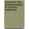 Wisconsin: the Americanization of a French Settlement by Reuben Gold Thwaites