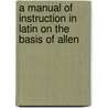 A Manual of Instruction in Latin on the Basis of Allen door Onbekend