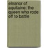 Eleanor Of Aquitaine: The Queen Who Rode Off To Battle