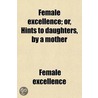 Female Excellence; Or, Hints To Daughters, By A Mother by Female Excellence