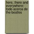 Here, There And Everywhere: Todo Acerca De The Beatles