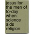 Jesus For The Men Of To-day When Science Aids Religion