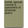 Kettell, Samuel Volume 3; Specimens of American Poetry door Unknown Author