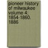 Pioneer History of Milwaukee Volume 4; 1854-1860. 1886