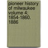 Pioneer History of Milwaukee Volume 4; 1854-1860. 1886 by James Smith Buck