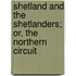 Shetland and the Shetlanders; Or, the Northern Circuit