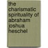The Charismatic Spirituality Of Abraham Joshua Heschel