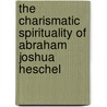 The Charismatic Spirituality Of Abraham Joshua Heschel by S. Daniel Breslauer