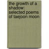 The Growth Of A Shadow: Selected Poems Of Taejoon Moon door Taejoon Moon