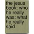 The Jesus Book: Who He Really Was: What He Really Said