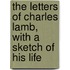 The Letters of Charles Lamb, with a Sketch of His Life