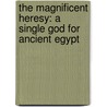 The Magnificent Heresy: A Single God for Ancient Egypt by Royston Moore