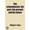 The Schoolmaster; His Past, His Present and His Future by Professor William C. Clark