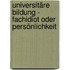 Universitäre Bildung - Fachidiot oder Persönlichkeit