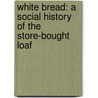 White Bread: A Social History of the Store-Bought Loaf door Aaron Bobrow-Strain