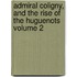 Admiral Coligny, and the Rise of the Huguenots Volume 2