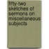 Fifty-Two Sketches Of Sermons On Miscellaneous Subjects