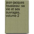 Jean-Jacques Rousseau: Sa Vie Et Ses Ouvrages, Volume 2
