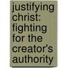 Justifying Christ: Fighting for the Creator's Authority by Harrell Reynolds