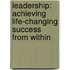 Leadership: Achieving Life-Changing Success From Within