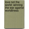 Love Not the World: Winning the War Against Worldliness door Randy Leedy