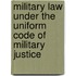 Military Law Under the Uniform Code of Military Justice