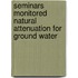 Seminars Monitored Natural Attenuation for Ground Water