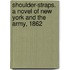 Shoulder-Straps. a Novel of New York and the Army, 1862