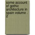 Some Account of Gothic Architecture in Spain Volume . 2