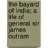 The Bayard of India; A Life of General Sir James Outram