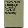 The Chemical Agazette or Journal of Practical Chemistry by General Books