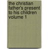 The Christian Father's Present to His Children Volume 1 door John Angell James