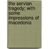 The Servian Tragedy; With Some Impressions of Macedonia