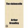 The Violoncello; Its History, Selection, And Adjustment door Arthur Broadley