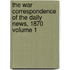 The War Correspondence of the Daily News, 1870 Volume 1