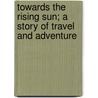 Towards the Rising Sun; A Story of Travel and Adventure door Sigmund Krausz