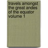 Travels Amongst the Great Andes of the Equator Volume 1 by Edward Whymper