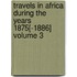 Travels in Africa During the Years 1875[-1886] Volume 3