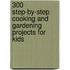 300 Step-by-step Cooking and Gardening Projects for Kids
