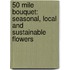 50 Mile Bouquet: Seasonal, Local and Sustainable Flowers